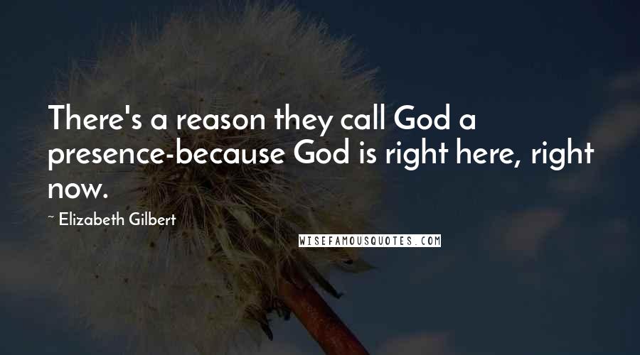 Elizabeth Gilbert quotes: There's a reason they call God a presence-because God is right here, right now.