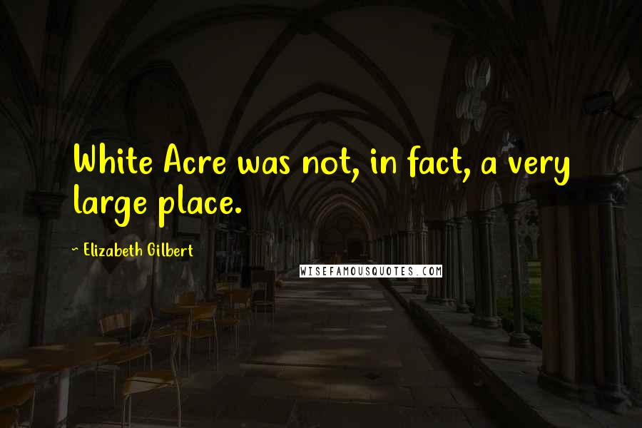 Elizabeth Gilbert quotes: White Acre was not, in fact, a very large place.