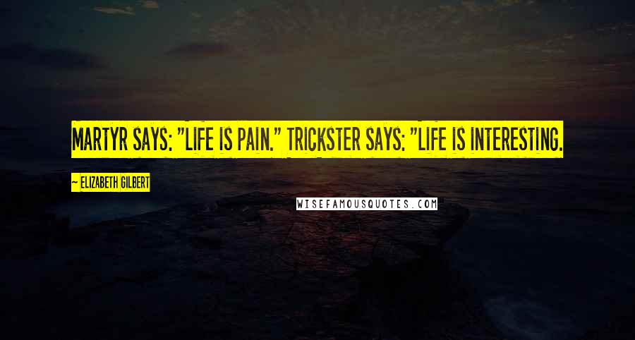 Elizabeth Gilbert quotes: Martyr says: "Life is pain." Trickster says: "Life is interesting.