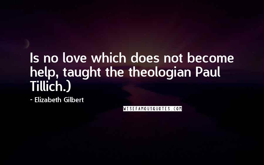 Elizabeth Gilbert quotes: Is no love which does not become help, taught the theologian Paul Tillich.)