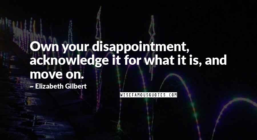 Elizabeth Gilbert quotes: Own your disappointment, acknowledge it for what it is, and move on.