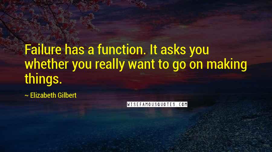 Elizabeth Gilbert quotes: Failure has a function. It asks you whether you really want to go on making things.
