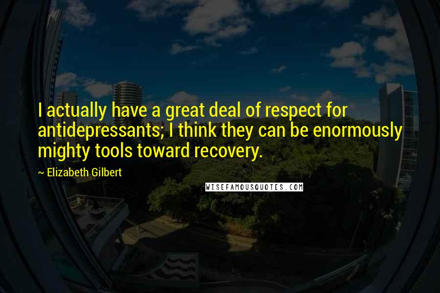 Elizabeth Gilbert quotes: I actually have a great deal of respect for antidepressants; I think they can be enormously mighty tools toward recovery.
