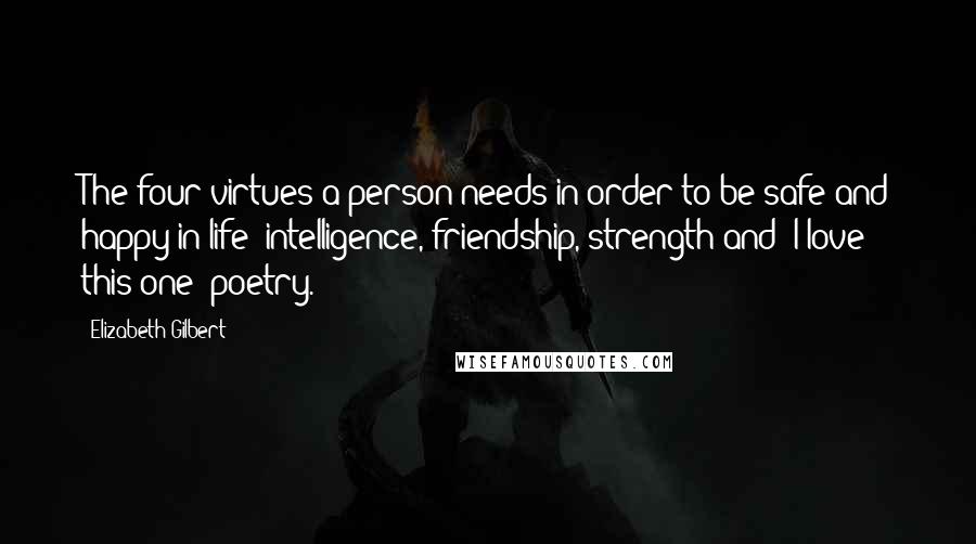 Elizabeth Gilbert quotes: The four virtues a person needs in order to be safe and happy in life: intelligence, friendship, strength and (I love this one) poetry.