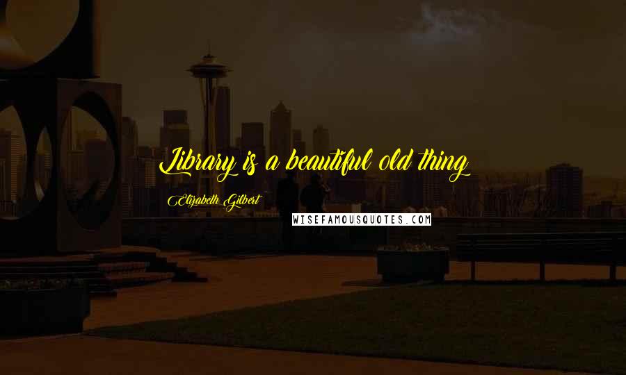 Elizabeth Gilbert quotes: Library is a beautiful old thing