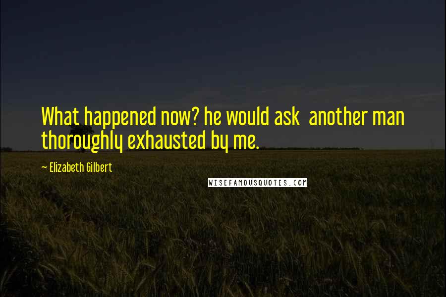 Elizabeth Gilbert quotes: What happened now? he would ask another man thoroughly exhausted by me.