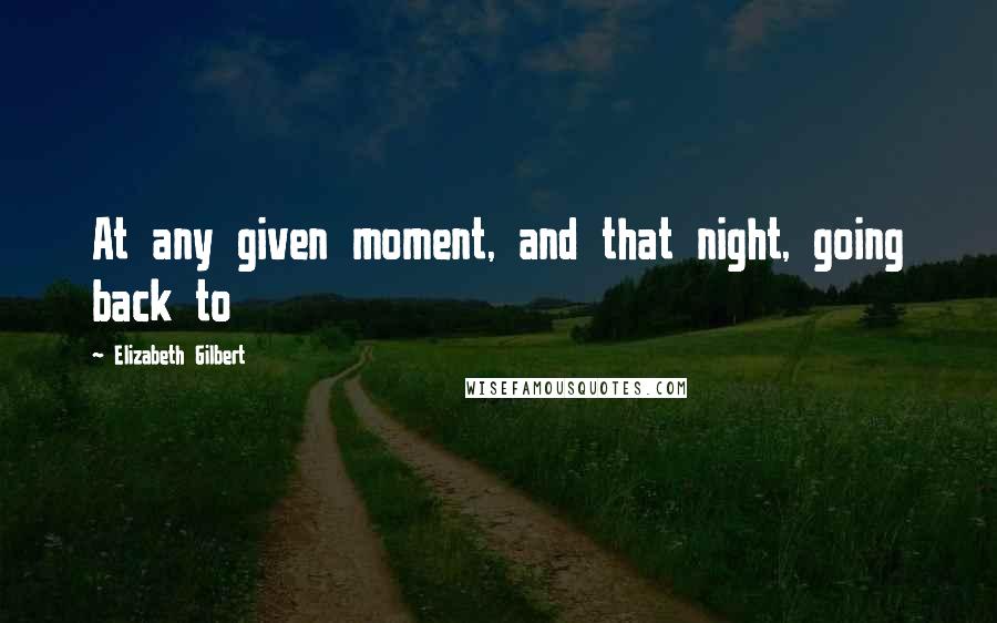 Elizabeth Gilbert quotes: At any given moment, and that night, going back to