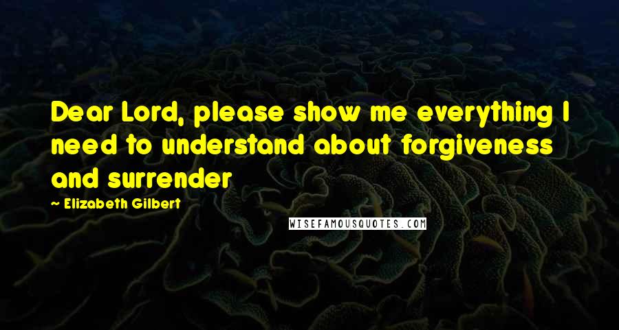 Elizabeth Gilbert quotes: Dear Lord, please show me everything I need to understand about forgiveness and surrender