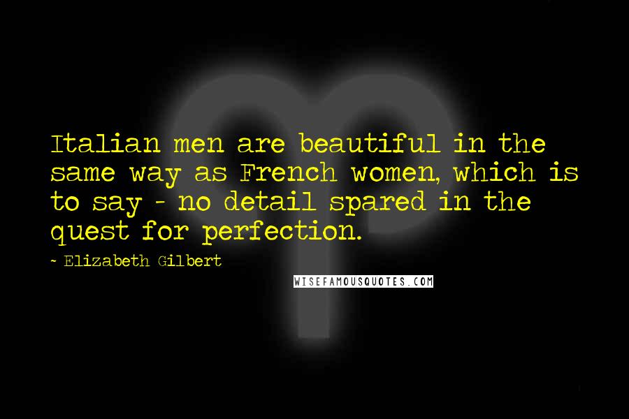 Elizabeth Gilbert quotes: Italian men are beautiful in the same way as French women, which is to say - no detail spared in the quest for perfection.