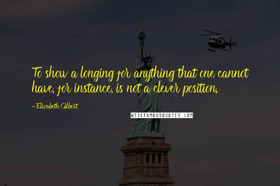 Elizabeth Gilbert quotes: To show a longing for anything that one cannot have, for instance, is not a clever position.