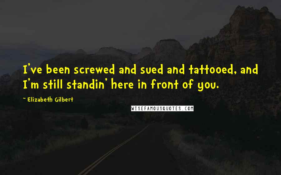 Elizabeth Gilbert quotes: I've been screwed and sued and tattooed, and I'm still standin' here in front of you.