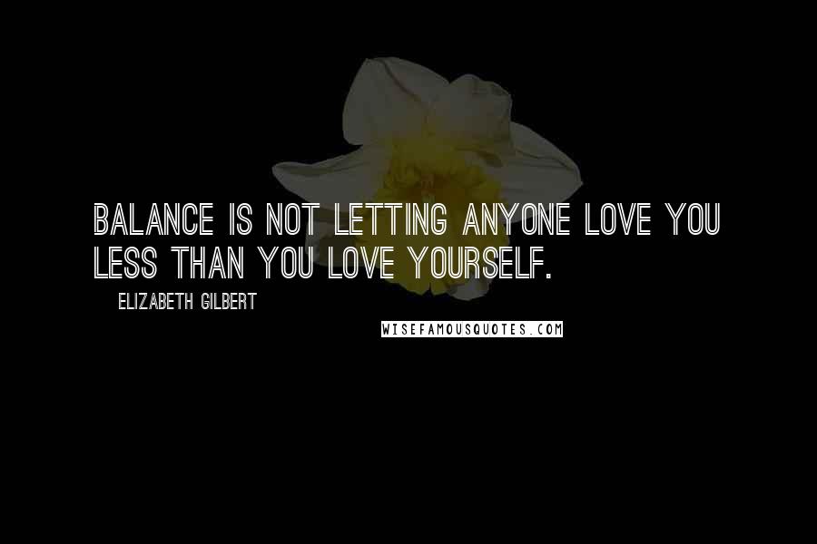 Elizabeth Gilbert quotes: Balance is not letting anyone love you less than you love yourself.