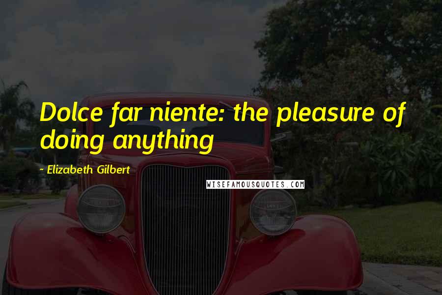 Elizabeth Gilbert quotes: Dolce far niente: the pleasure of doing anything