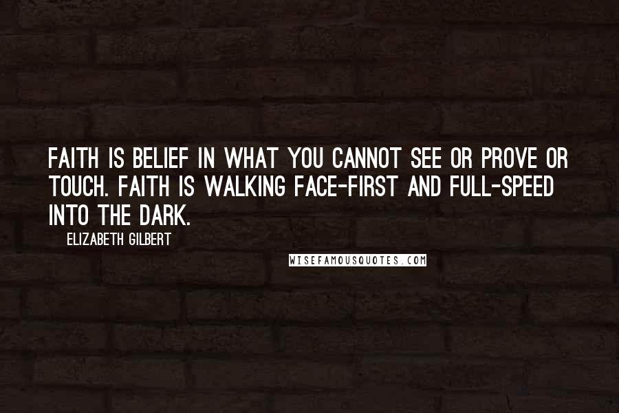 Elizabeth Gilbert quotes: Faith is belief in what you cannot see or prove or touch. Faith is walking face-first and full-speed into the dark.