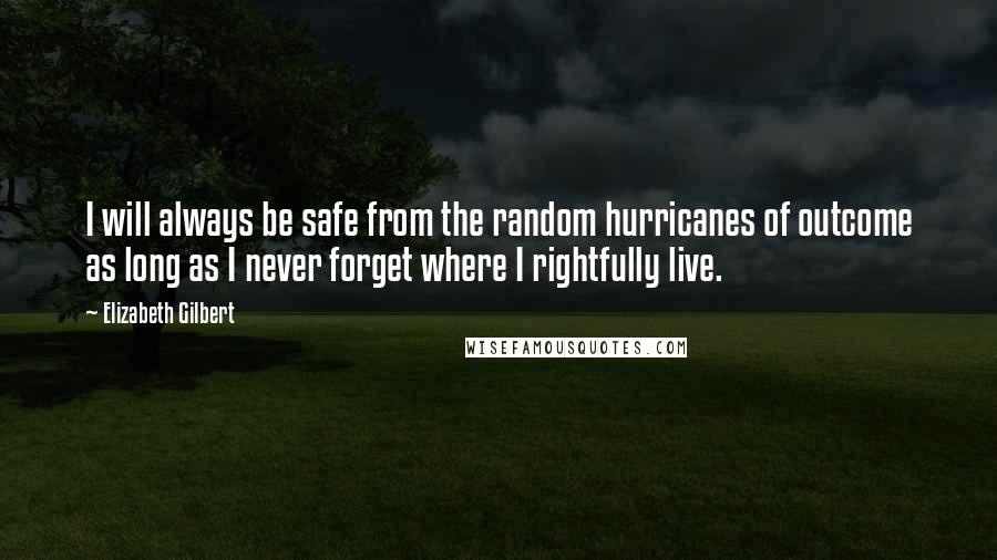 Elizabeth Gilbert quotes: I will always be safe from the random hurricanes of outcome as long as I never forget where I rightfully live.