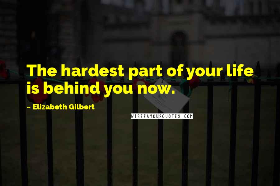 Elizabeth Gilbert quotes: The hardest part of your life is behind you now.