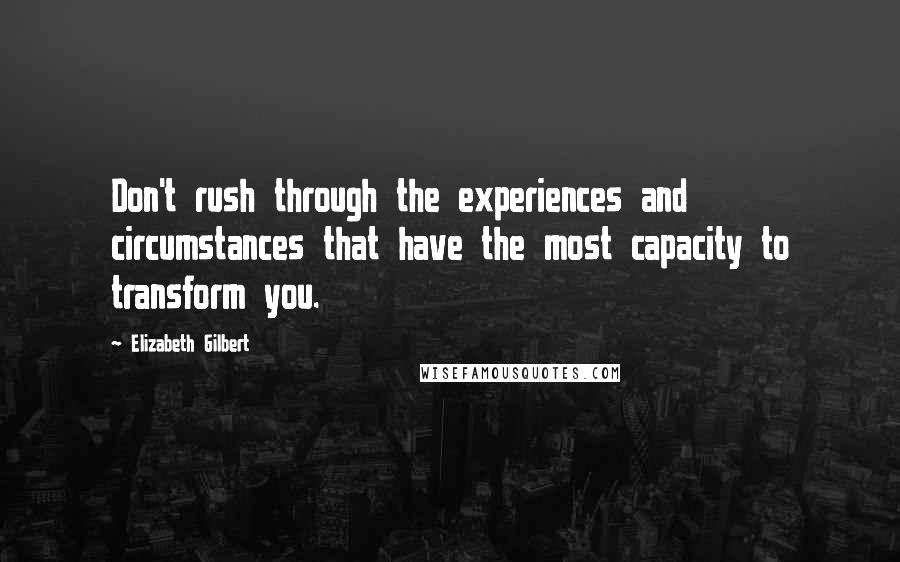 Elizabeth Gilbert quotes: Don't rush through the experiences and circumstances that have the most capacity to transform you.