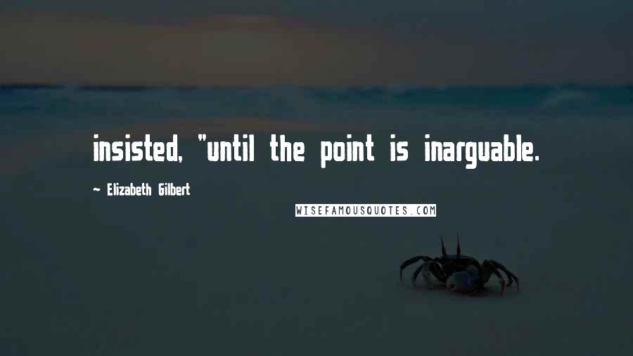 Elizabeth Gilbert quotes: insisted, "until the point is inarguable.