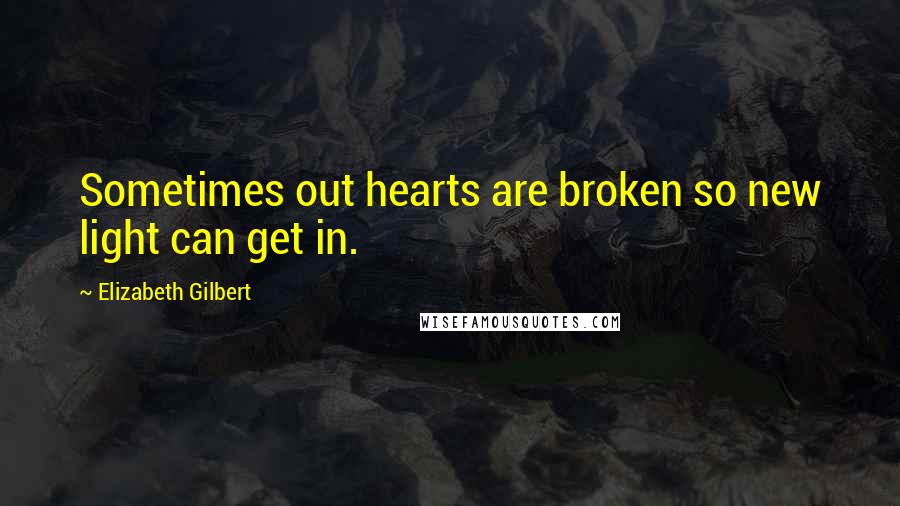 Elizabeth Gilbert quotes: Sometimes out hearts are broken so new light can get in.