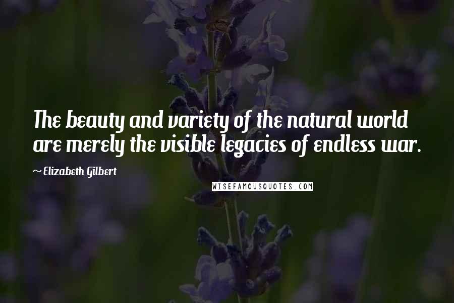 Elizabeth Gilbert quotes: The beauty and variety of the natural world are merely the visible legacies of endless war.