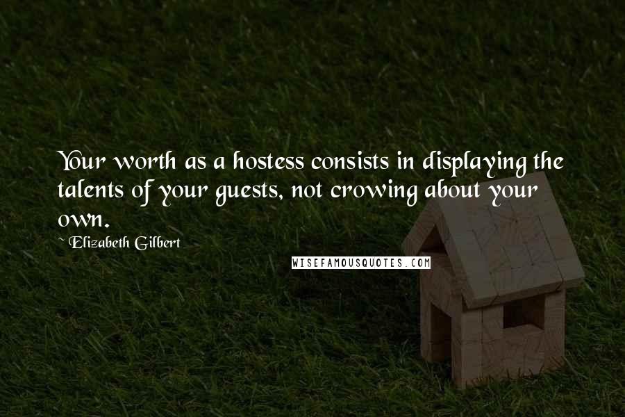 Elizabeth Gilbert quotes: Your worth as a hostess consists in displaying the talents of your guests, not crowing about your own.