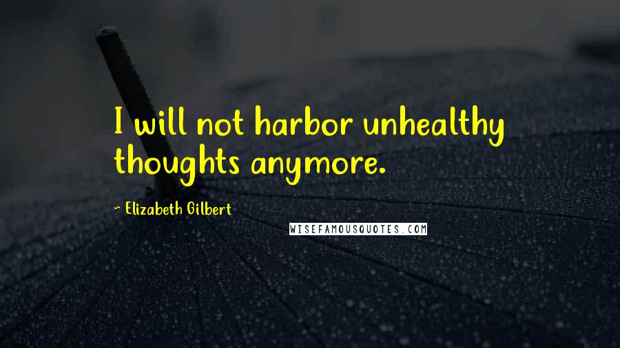 Elizabeth Gilbert quotes: I will not harbor unhealthy thoughts anymore.
