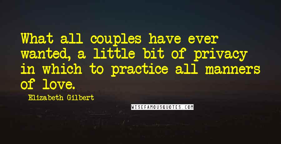 Elizabeth Gilbert quotes: What all couples have ever wanted, a little bit of privacy in which to practice all manners of love.