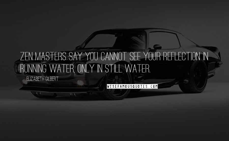 Elizabeth Gilbert quotes: Zen masters say you cannot see your reflection in running water, only in still water.