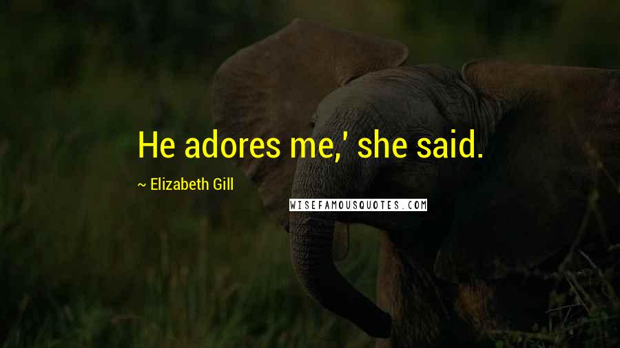 Elizabeth Gill quotes: He adores me,' she said.