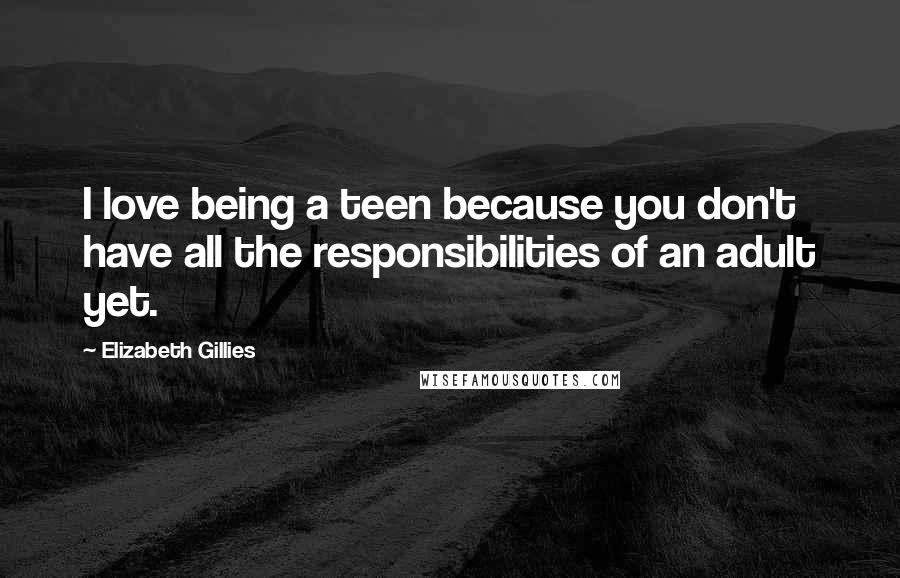 Elizabeth Gillies quotes: I love being a teen because you don't have all the responsibilities of an adult yet.