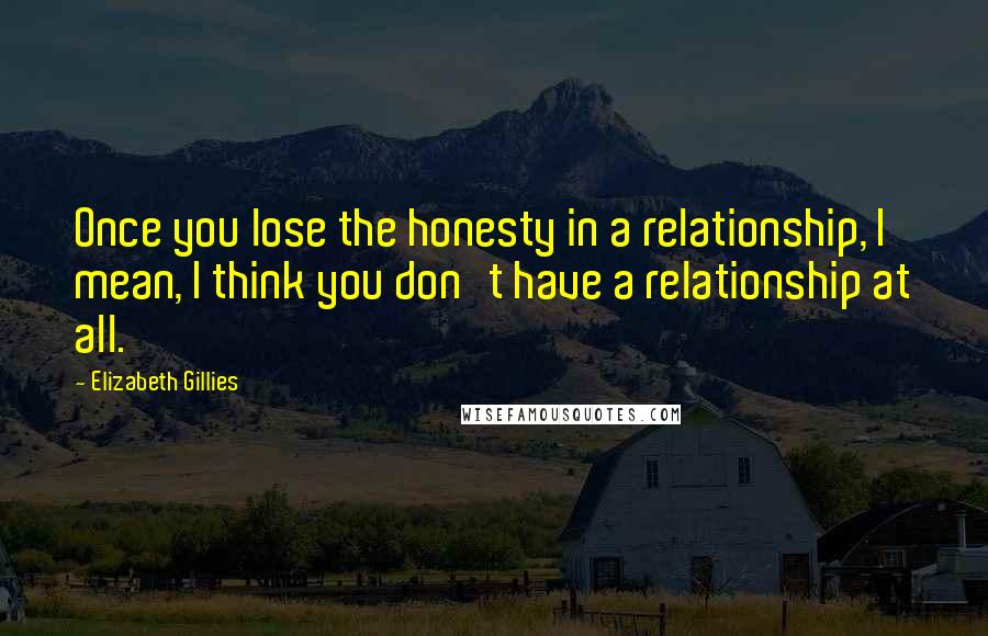 Elizabeth Gillies quotes: Once you lose the honesty in a relationship, I mean, I think you don't have a relationship at all.