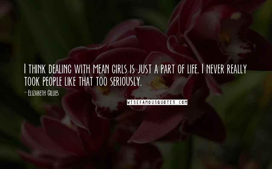 Elizabeth Gillies quotes: I think dealing with mean girls is just a part of life. I never really took people like that too seriously. Elizabeth Gillies quotes: I think dealing with mean girls is just a part of life. I never really took people like that too seriously.