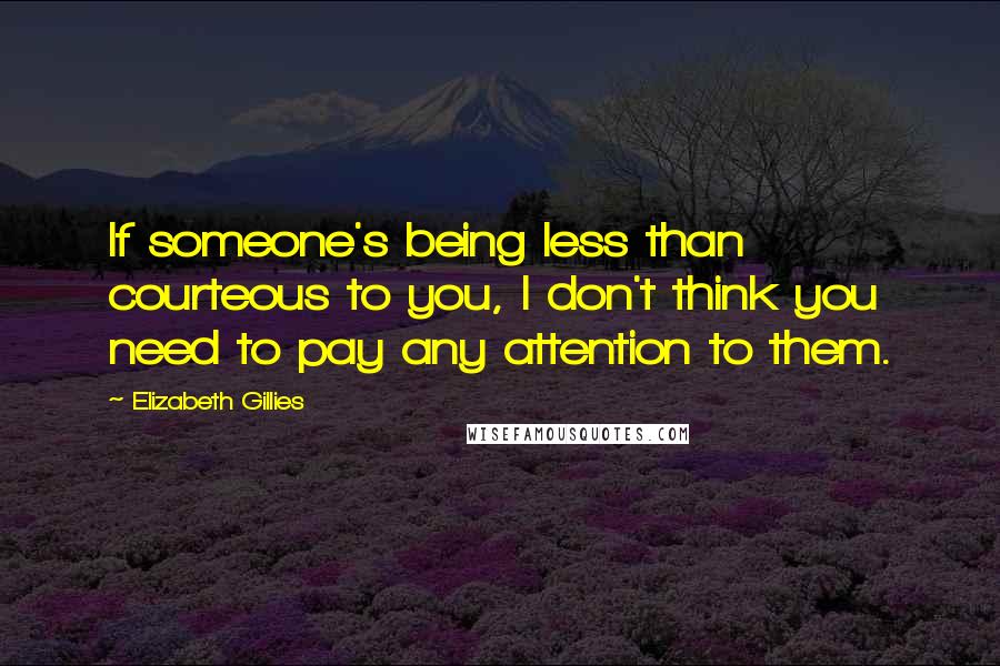 Elizabeth Gillies quotes: If someone's being less than courteous to you, I don't think you need to pay any attention to them.