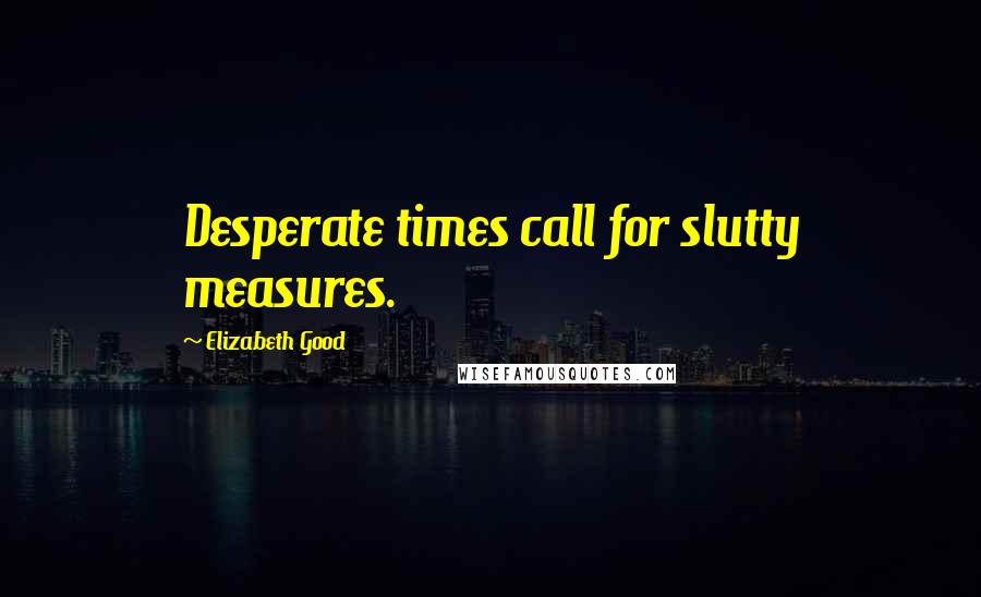 Elizabeth Good quotes: Desperate times call for slutty measures.