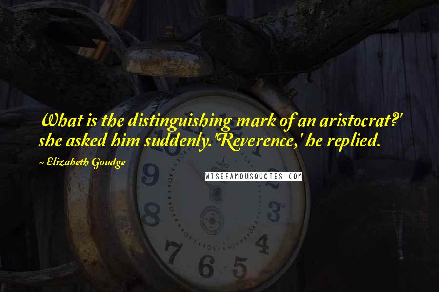 Elizabeth Goudge quotes: What is the distinguishing mark of an aristocrat?' she asked him suddenly.'Reverence,' he replied.