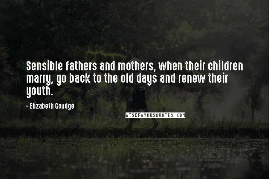 Elizabeth Goudge quotes: Sensible fathers and mothers, when their children marry, go back to the old days and renew their youth.