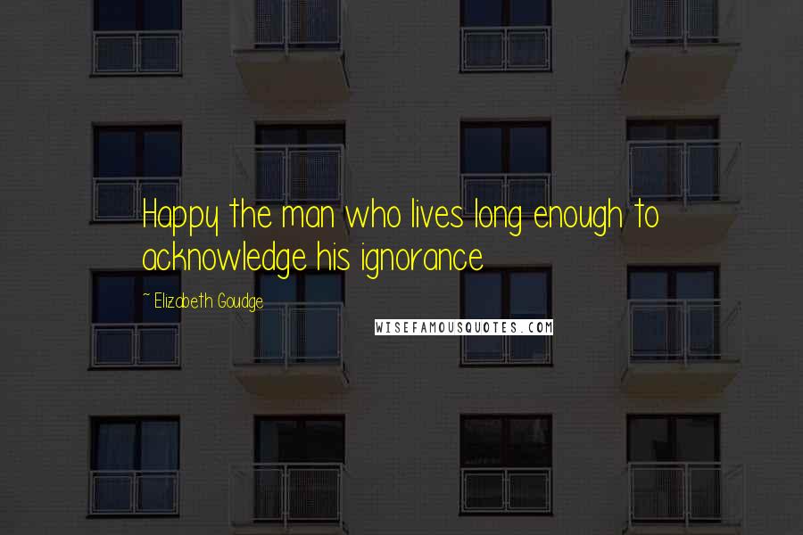 Elizabeth Goudge quotes: Happy the man who lives long enough to acknowledge his ignorance