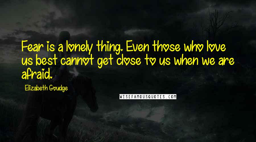 Elizabeth Goudge quotes: Fear is a lonely thing. Even those who love us best cannot get close to us when we are afraid.