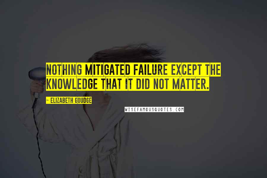 Elizabeth Goudge quotes: Nothing mitigated failure except the knowledge that it did not matter.