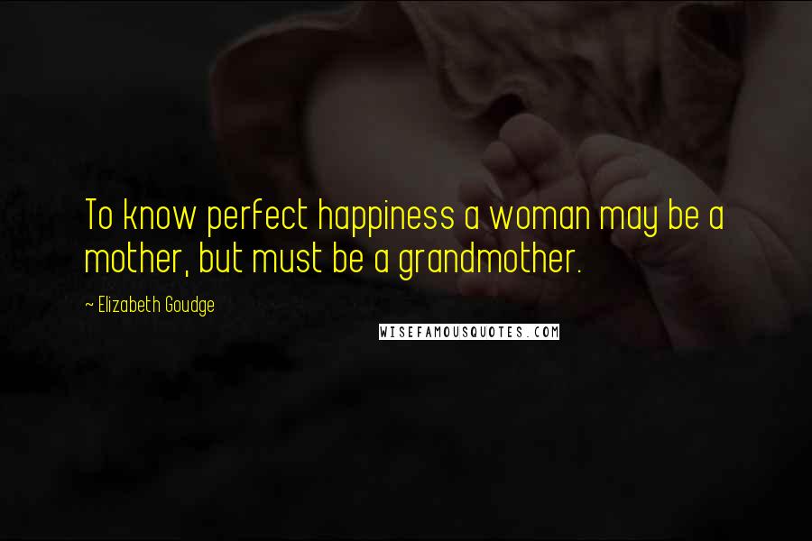 Elizabeth Goudge quotes: To know perfect happiness a woman may be a mother, but must be a grandmother.