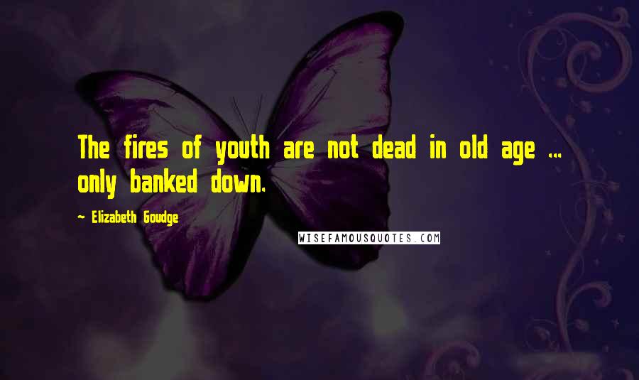 Elizabeth Goudge quotes: The fires of youth are not dead in old age ... only banked down.