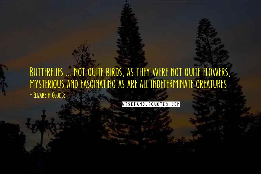 Elizabeth Goudge quotes: Butterflies ... not quite birds, as they were not quite flowers, mysterious and fascinating as are all indeterminate creatures