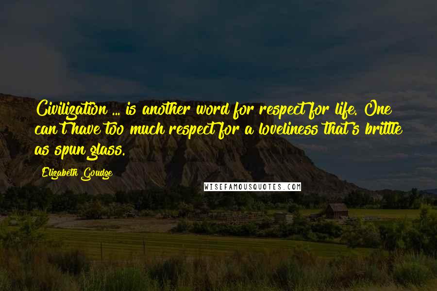 Elizabeth Goudge quotes: Civilization ... is another word for respect for life. One can't have too much respect for a loveliness that's brittle as spun glass.