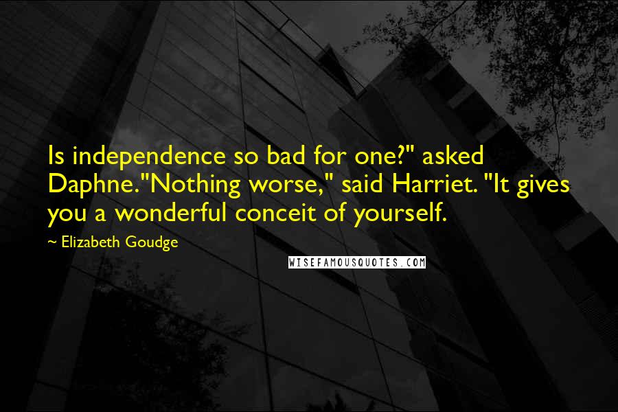 Elizabeth Goudge quotes: Is independence so bad for one?" asked Daphne."Nothing worse," said Harriet. "It gives you a wonderful conceit of yourself.
