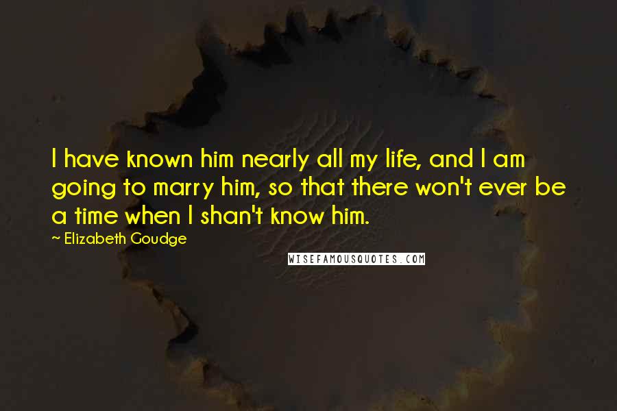 Elizabeth Goudge quotes: I have known him nearly all my life, and I am going to marry him, so that there won't ever be a time when I shan't know him.