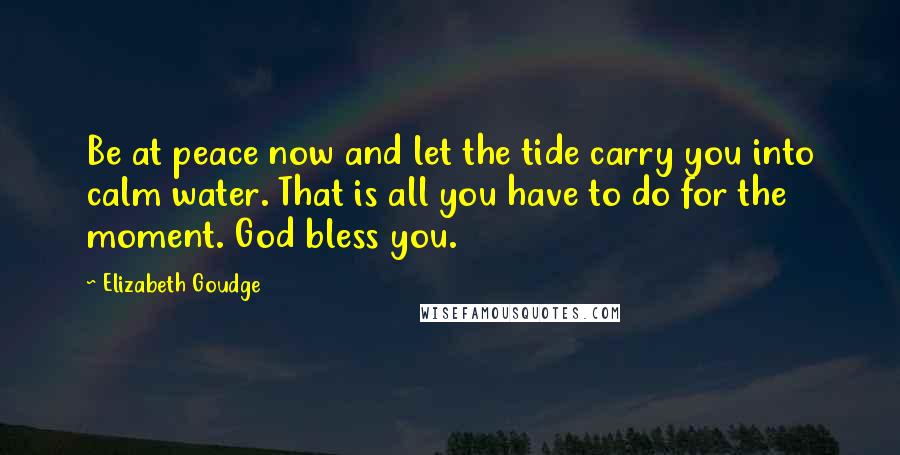 Elizabeth Goudge quotes: Be at peace now and let the tide carry you into calm water. That is all you have to do for the moment. God bless you.