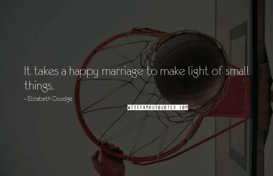 Elizabeth Goudge quotes: It takes a happy marriage to make light of small things.