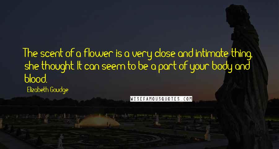 Elizabeth Goudge quotes: The scent of a flower is a very close and intimate thing, she thought. It can seem to be a part of your body and blood.