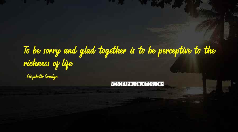 Elizabeth Goudge quotes: To be sorry and glad together is to be perceptive to the richness of life.