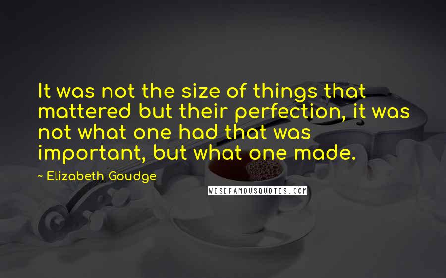 Elizabeth Goudge quotes: It was not the size of things that mattered but their perfection, it was not what one had that was important, but what one made.